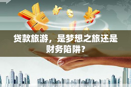 礼县贷款旅游，是梦想之旅还是财务陷阱？