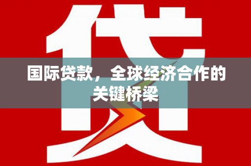 包头国际贷款，全球经济合作的关键桥梁