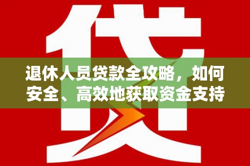 鄯善退休人员贷款全攻略，如何安全、高效地获取资金支持