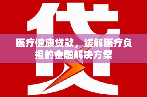 郸城医疗健康贷款，缓解医疗负担的金融解决方案
