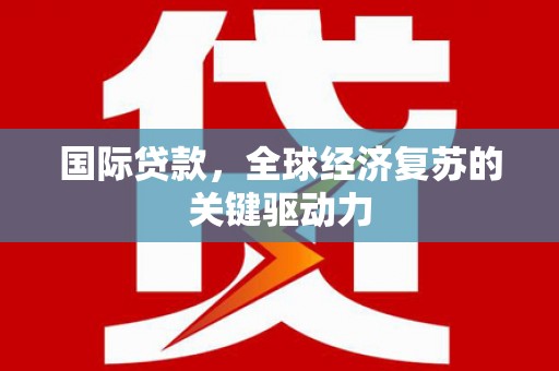 徽州国际贷款，全球经济复苏的关键驱动力