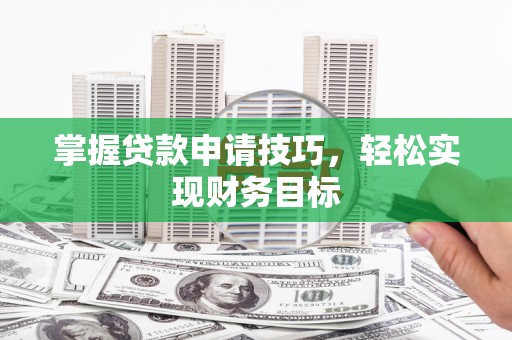 曲沃掌握贷款申请技巧，轻松实现财务目标
