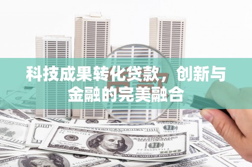 安化科技成果转化贷款，创新与金融的完美融合