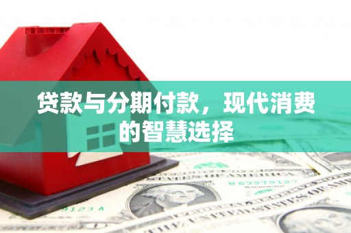 湘西贷款与分期付款，现代消费的智慧选择