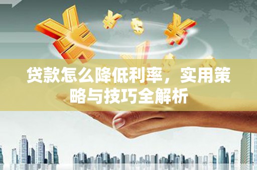 和顺贷款怎么降低利率，实用策略与技巧全解析