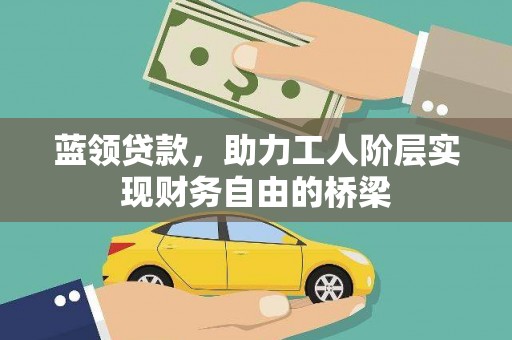 沁源蓝领贷款，助力工人阶层实现财务自由的桥梁