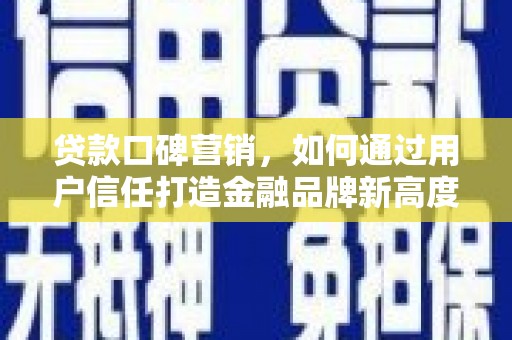 溆浦贷款口碑营销，如何通过用户信任打造金融品牌新高度