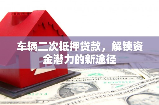 红安车辆二次抵押贷款，解锁资金潜力的新途径