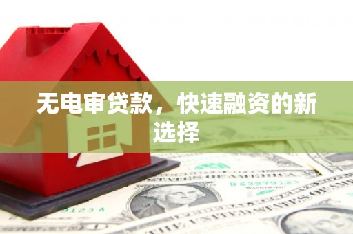 根河无电审贷款，快速融资的新选择