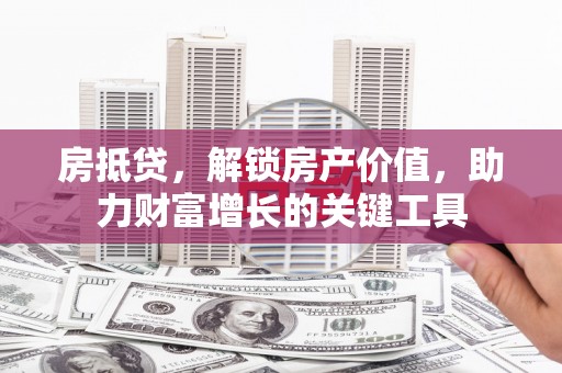 丰城房抵贷，解锁房产价值，助力财富增长的关键工具