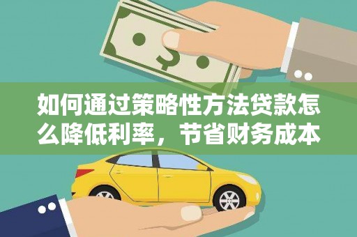 永德如何通过策略性方法贷款怎么降低利率，节省财务成本
