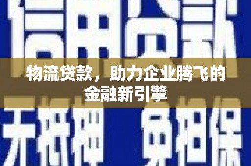 雁江物流贷款，助力企业腾飞的金融新引擎