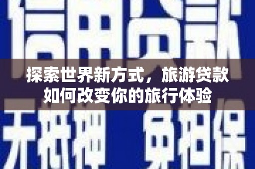 雁江探索世界新方式，旅游贷款如何改变你的旅行体验