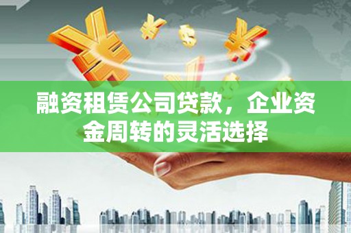 灌云融资租赁公司贷款，企业资金周转的灵活选择