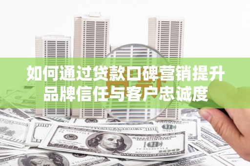 乳源如何通过贷款口碑营销提升品牌信任与客户忠诚度