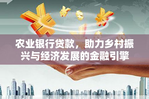 罗定农业银行贷款，助力乡村振兴与经济发展的金融引擎