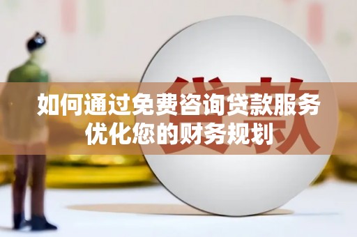 舞阳如何通过免费咨询贷款服务优化您的财务规划