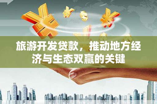 和县旅游开发贷款，推动地方经济与生态双赢的关键