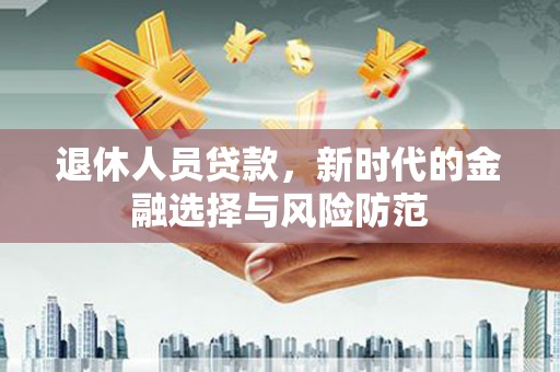 武川退休人员贷款，新时代的金融选择与风险防范