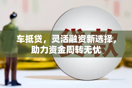 河池车抵贷，灵活融资新选择，助力资金周转无忧