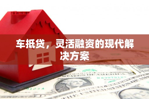 正蓝旗车抵贷，灵活融资的现代解决方案