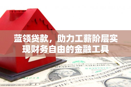 北斗蓝领贷款，助力工薪阶层实现财务自由的金融工具