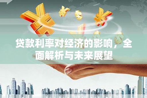 平舆贷款利率对经济的影响，全面解析与未来展望