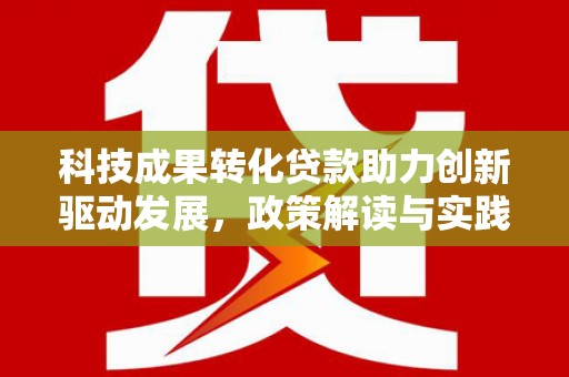 七星科技成果转化贷款助力创新驱动发展，政策解读与实践探索