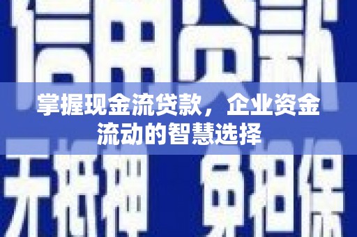 明溪掌握现金流贷款，企业资金流动的智慧选择