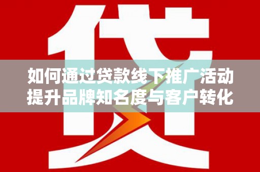 郴州如何通过贷款线下推广活动提升品牌知名度与客户转化率
