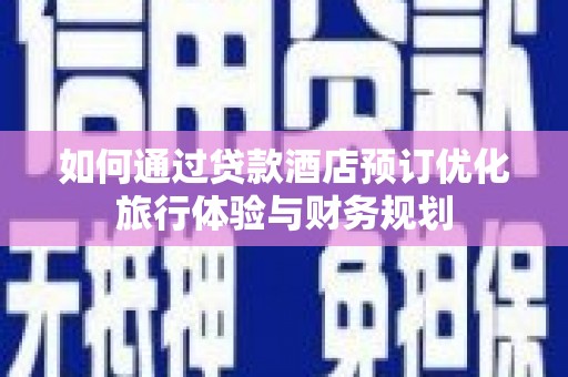 永寿如何通过贷款酒店预订优化旅行体验与财务规划
