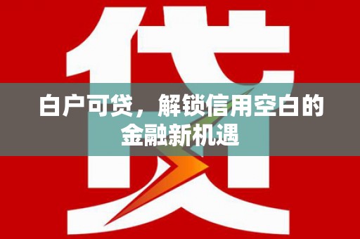 西昌白户可贷，解锁信用空白的金融新机遇