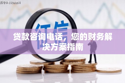 方城贷款咨询电话，您的财务解决方案指南