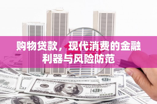 福海购物贷款，现代消费的金融利器与风险防范
