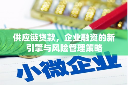 会理供应链贷款，企业融资的新引擎与风险管理策略