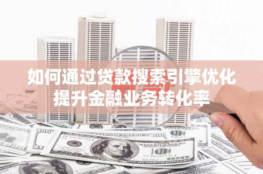 西林如何通过贷款搜索引擎优化提升金融业务转化率