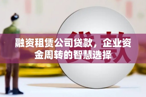 万宁融资租赁公司贷款，企业资金周转的智慧选择