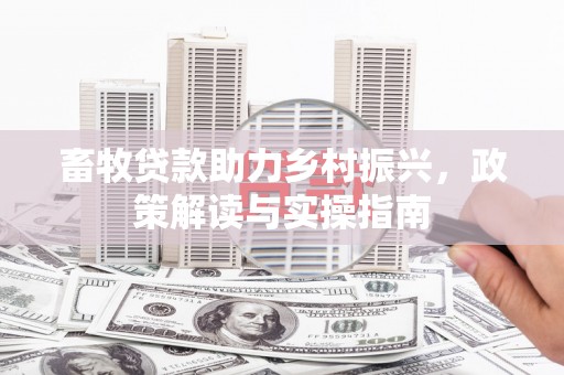 口湖畜牧贷款助力乡村振兴，政策解读与实操指南