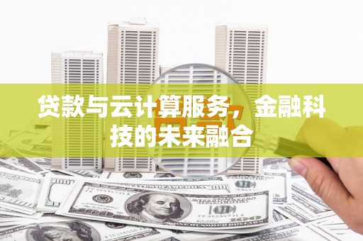扎兰屯贷款与云计算服务，金融科技的未来融合