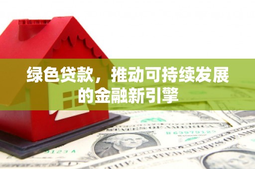 三峡绿色贷款，推动可持续发展的金融新引擎