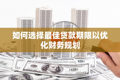 抚州如何选择最佳贷款期限以优化财务规划