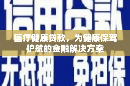 石台医疗健康贷款，为健康保驾护航的金融解决方案