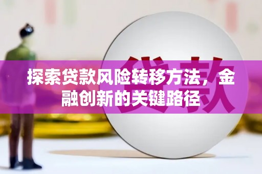 舟曲探索贷款风险转移方法，金融创新的关键路径