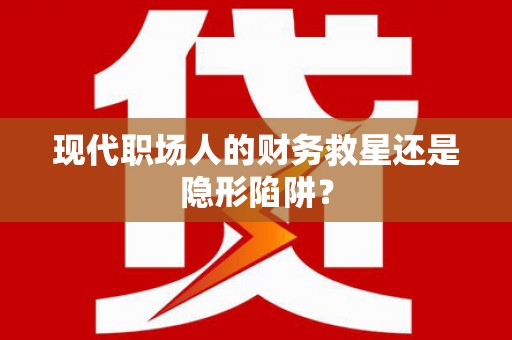 南市现代职场人的财务救星还是隐形陷阱？