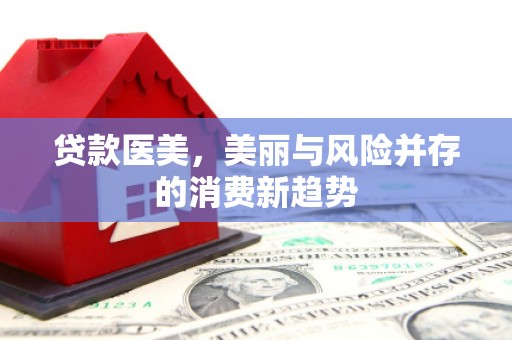 大名贷款医美，美丽与风险并存的消费新趋势